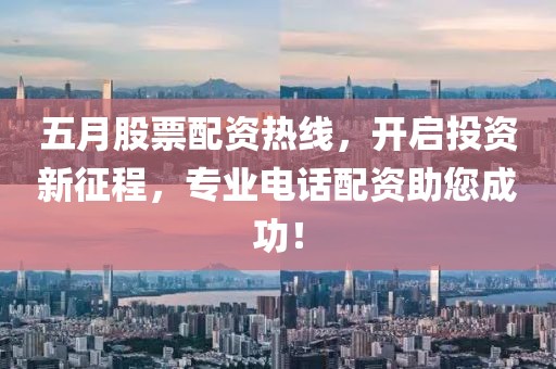 五月股票配资热线，开启投资新征程，专业电话配资助您成功！