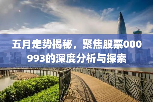 五月走势揭秘，聚焦股票000993的深度分析与探索