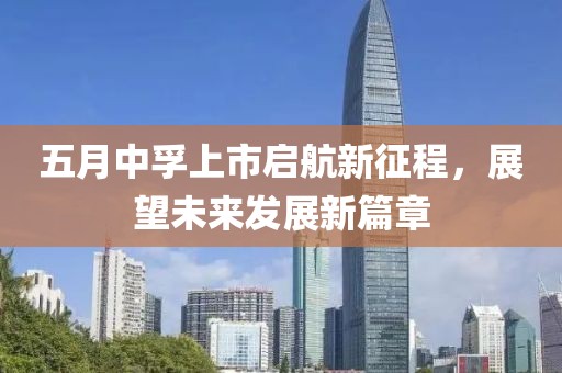 五月中孚上市启航新征程，展望未来发展新篇章