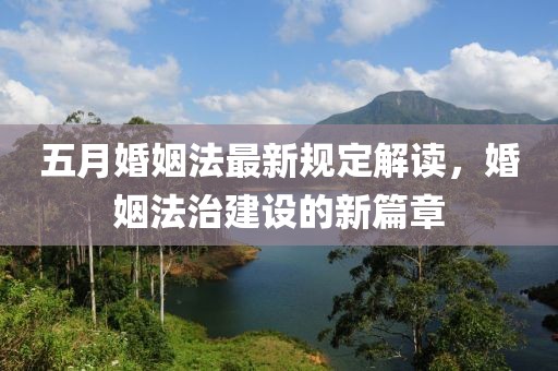 五月婚姻法最新规定解读，婚姻法治建设的新篇章