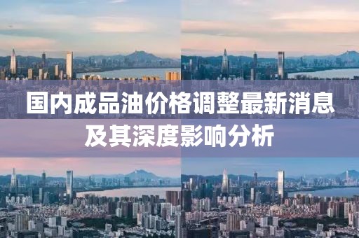 国内成品油价格调整最新消息及其深度影响分析