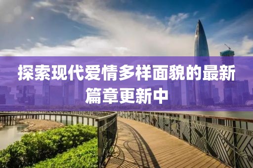 探索现代爱情多样面貌的最新篇章更新中