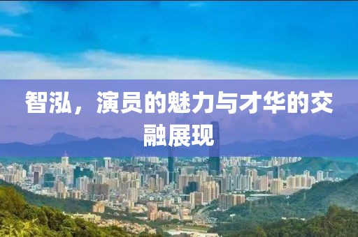 智泓，演员的魅力与才华的交融展现