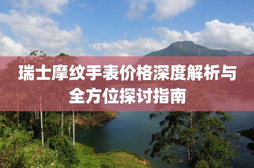 瑞士摩纹手表价格深度解析与全方位探讨指南