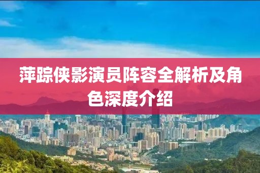 萍踪侠影演员阵容全解析及角色深度介绍