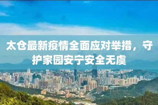 太仓最新疫情全面应对举措，守护家园安宁安全无虞