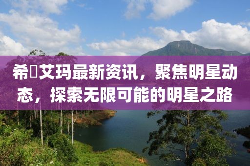 希咲艾玛最新资讯，聚焦明星动态，探索无限可能的明星之路
