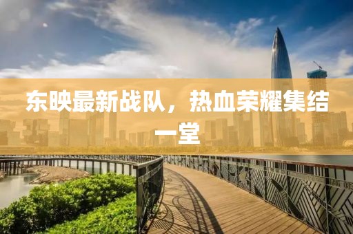 东映最新战队，热血荣耀集结一堂