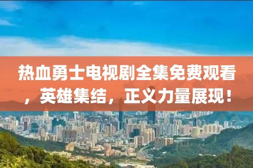 热血勇士电视剧全集免费观看，英雄集结，正义力量展现！