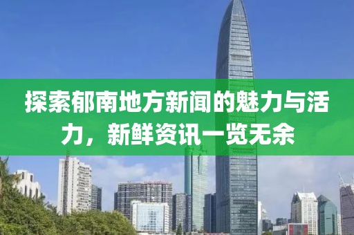探索郁南地方新闻的魅力与活力，新鲜资讯一览无余