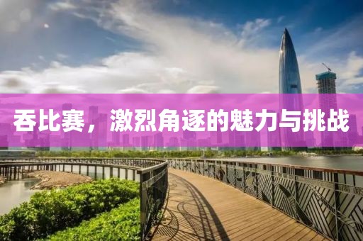 吞比赛，激烈角逐的魅力与挑战