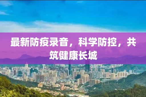最新防疫录音，科学防控，共筑健康长城