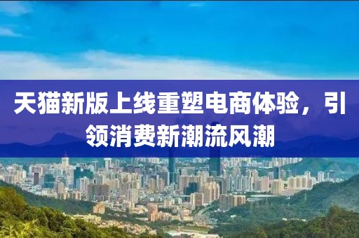 天猫新版上线重塑电商体验，引领消费新潮流风潮