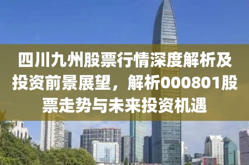 四川九州股票行情深度解析及投资前景展望，解析000801股票走势与未来投资机遇