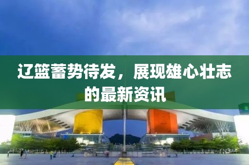 辽篮蓄势待发，展现雄心壮志的最新资讯