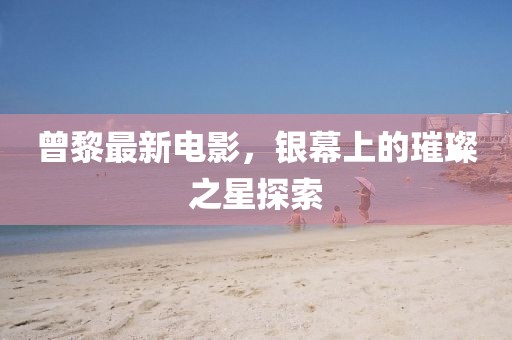 曾黎最新电影，银幕上的璀璨之星探索