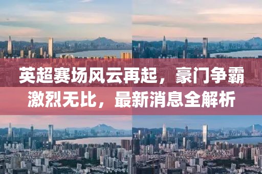 英超赛场风云再起，豪门争霸激烈无比，最新消息全解析