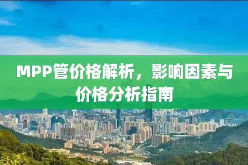 MPP管价格解析，影响因素与价格分析指南