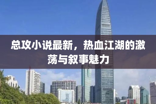 总攻小说最新，热血江湖的激荡与叙事魅力