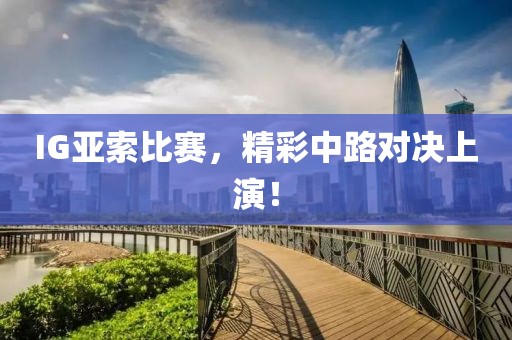 IG亚索比赛，精彩中路对决上演！