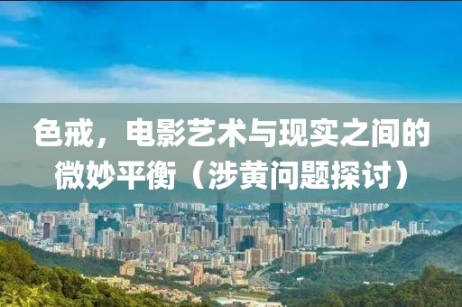 色戒，电影艺术与现实之间的微妙平衡（涉黄问题探讨）