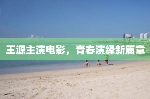 王源主演电影，青春演绎新篇章