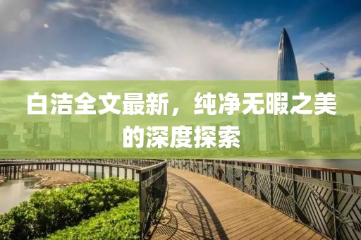 白洁全文最新，纯净无暇之美的深度探索