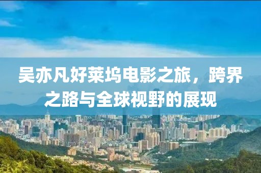 吴亦凡好莱坞电影之旅，跨界之路与全球视野的展现