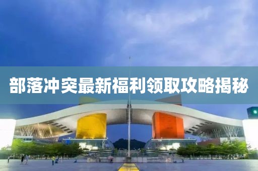 部落冲突最新福利领取攻略揭秘