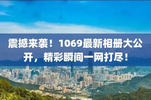 震撼来袭！1069最新相册大公开，精彩瞬间一网打尽！