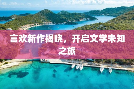 言欢新作揭晓，开启文学未知之旅