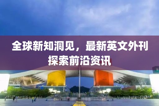 全球新知洞见，最新英文外刊探索前沿资讯
