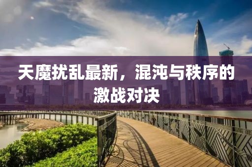 天魔扰乱最新，混沌与秩序的激战对决