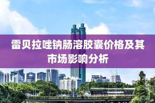 雷贝拉唑钠肠溶胶囊价格及其市场影响分析