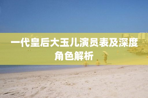 一代皇后大玉儿演员表及深度角色解析