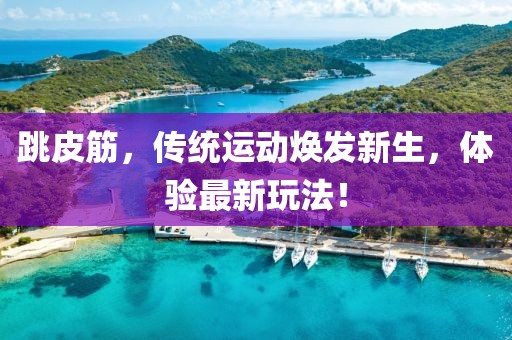 跳皮筋，传统运动焕发新生，体验最新玩法！