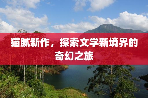 猫腻新作，探索文学新境界的奇幻之旅