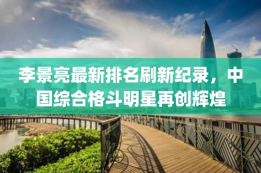 李景亮最新排名刷新纪录，中国综合格斗明星再创辉煌