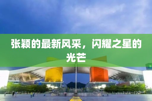 张颖的最新风采，闪耀之星的光芒