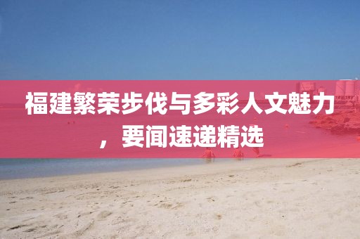 福建繁荣步伐与多彩人文魅力，要闻速递精选