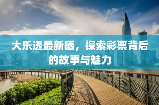 大乐透最新晒，探索彩票背后的故事与魅力