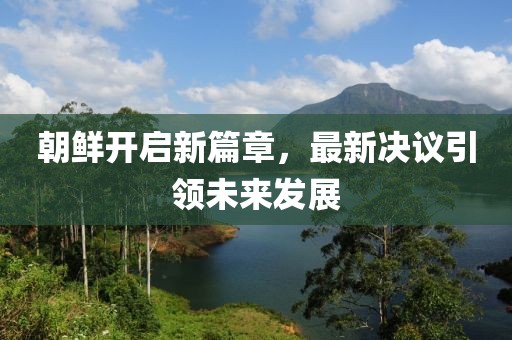 朝鲜开启新篇章，最新决议引领未来发展