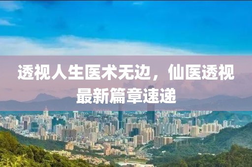 透视人生医术无边，仙医透视最新篇章速递