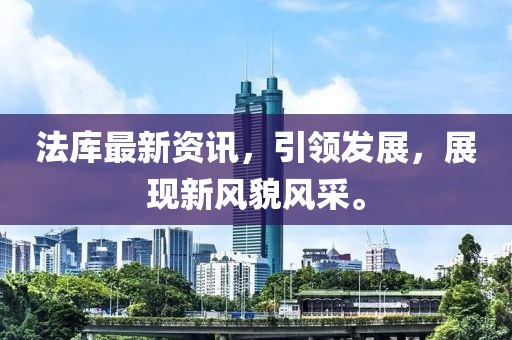 法库最新资讯，引领发展，展现新风貌风采。