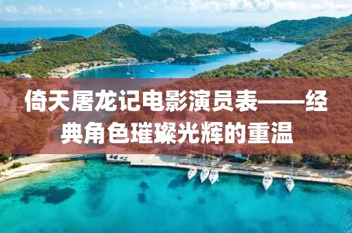 倚天屠龙记电影演员表——经典角色璀璨光辉的重温