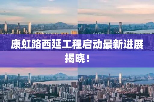 康虹路西延工程启动最新进展揭晓！