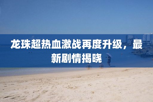 龙珠超热血激战再度升级，最新剧情揭晓