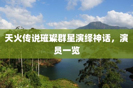 天火传说璀璨群星演绎神话，演员一览