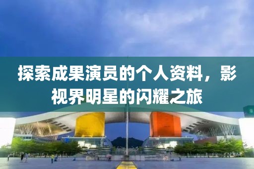 探索成果演员的个人资料，影视界明星的闪耀之旅