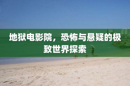 地狱电影院，恐怖与悬疑的极致世界探索